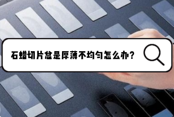石蜡切片总是厚薄不均匀怎么办？